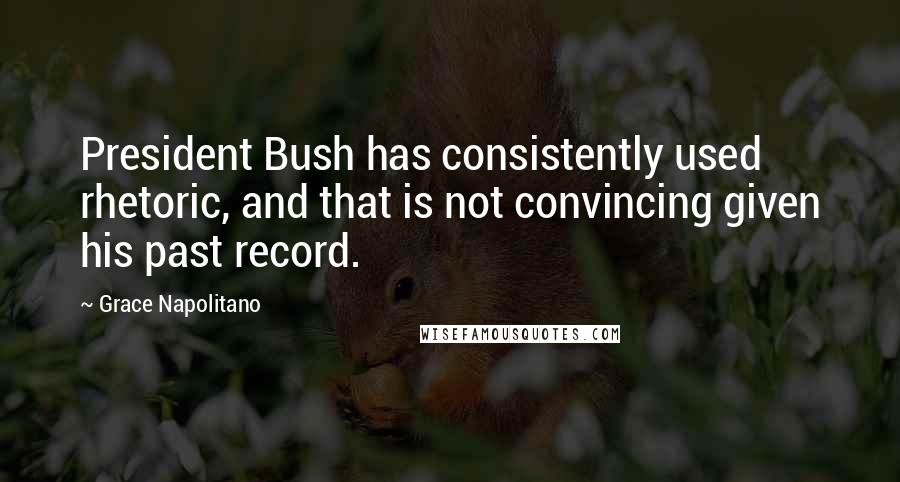 Grace Napolitano Quotes: President Bush has consistently used rhetoric, and that is not convincing given his past record.