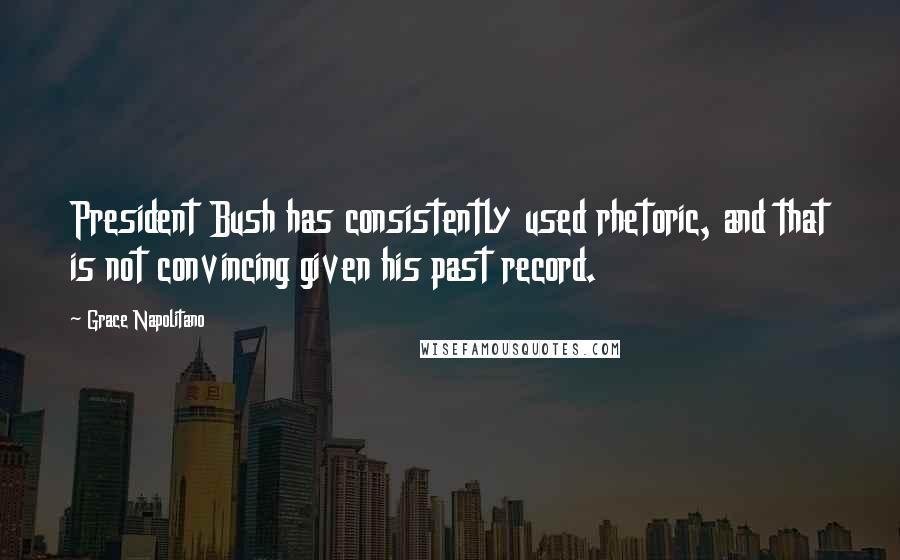 Grace Napolitano Quotes: President Bush has consistently used rhetoric, and that is not convincing given his past record.