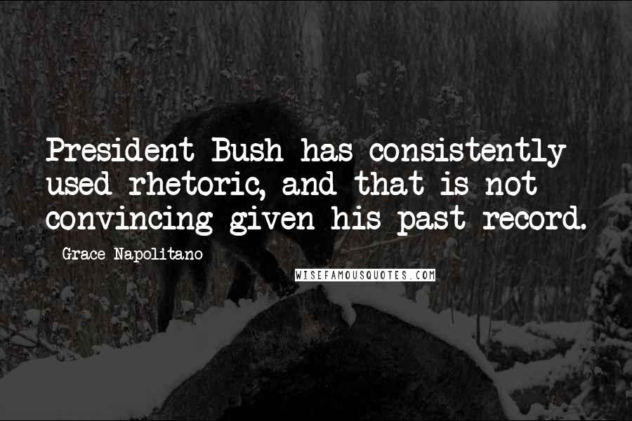 Grace Napolitano Quotes: President Bush has consistently used rhetoric, and that is not convincing given his past record.