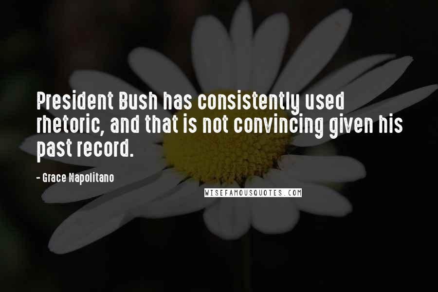 Grace Napolitano Quotes: President Bush has consistently used rhetoric, and that is not convincing given his past record.