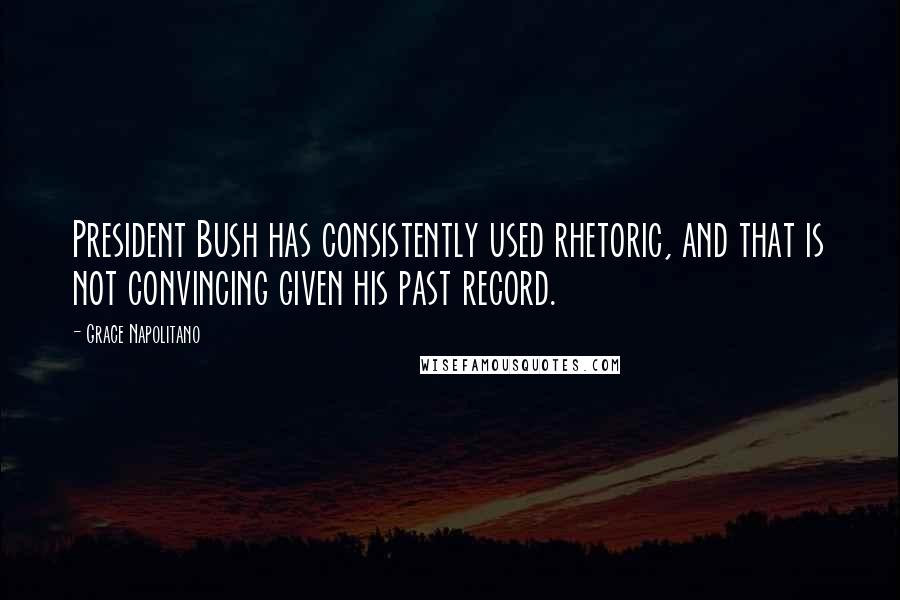 Grace Napolitano Quotes: President Bush has consistently used rhetoric, and that is not convincing given his past record.