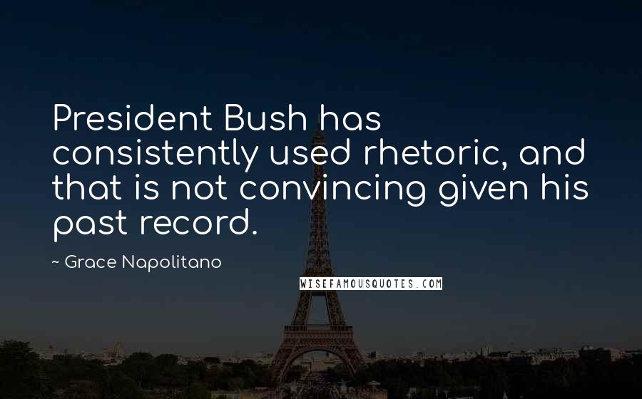 Grace Napolitano Quotes: President Bush has consistently used rhetoric, and that is not convincing given his past record.