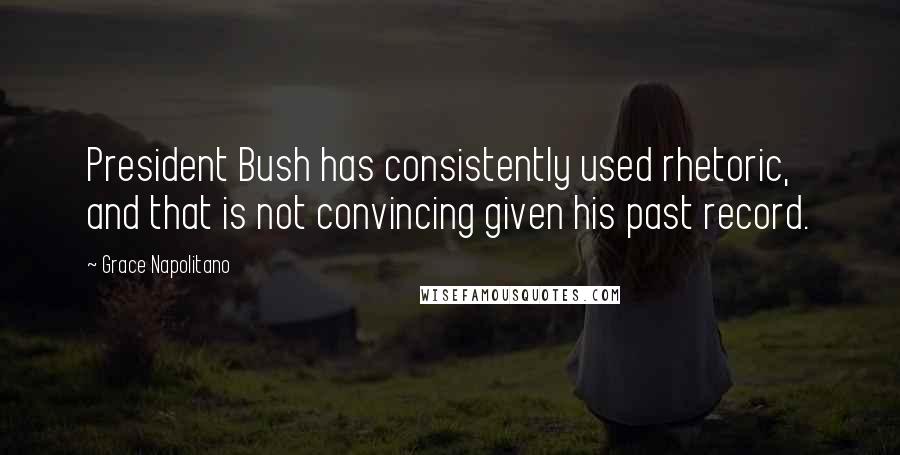 Grace Napolitano Quotes: President Bush has consistently used rhetoric, and that is not convincing given his past record.