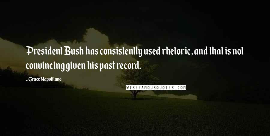 Grace Napolitano Quotes: President Bush has consistently used rhetoric, and that is not convincing given his past record.