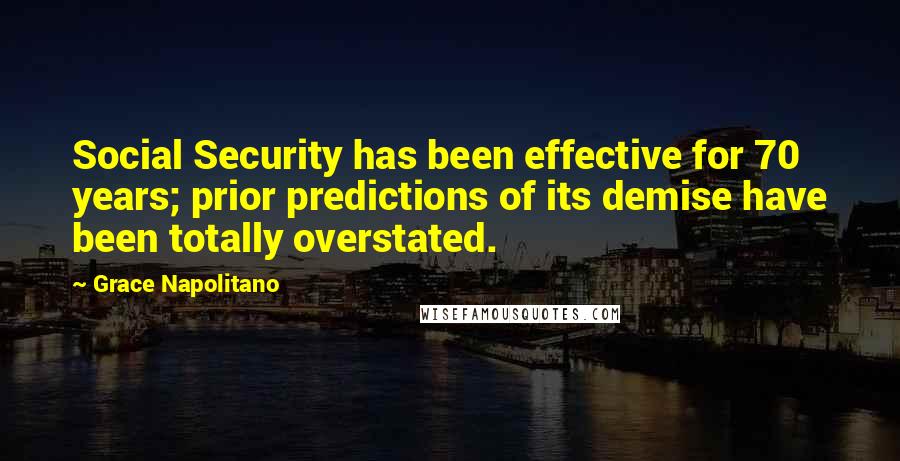 Grace Napolitano Quotes: Social Security has been effective for 70 years; prior predictions of its demise have been totally overstated.