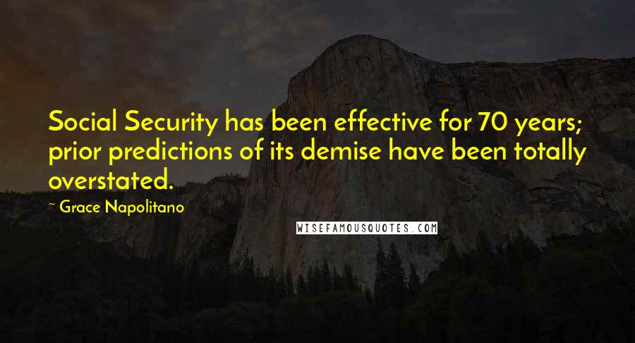 Grace Napolitano Quotes: Social Security has been effective for 70 years; prior predictions of its demise have been totally overstated.