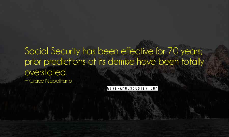 Grace Napolitano Quotes: Social Security has been effective for 70 years; prior predictions of its demise have been totally overstated.