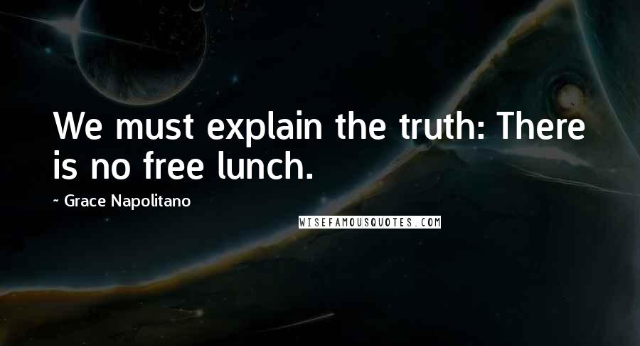 Grace Napolitano Quotes: We must explain the truth: There is no free lunch.