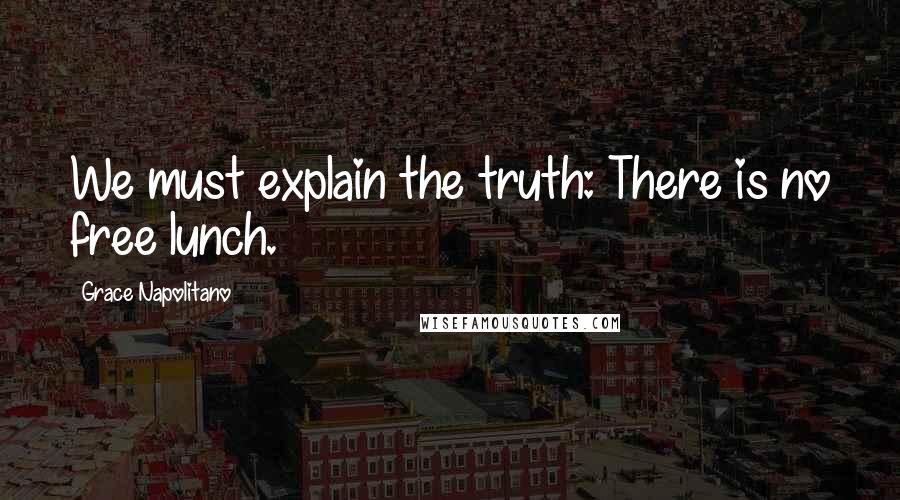 Grace Napolitano Quotes: We must explain the truth: There is no free lunch.