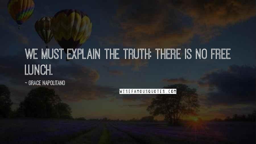 Grace Napolitano Quotes: We must explain the truth: There is no free lunch.