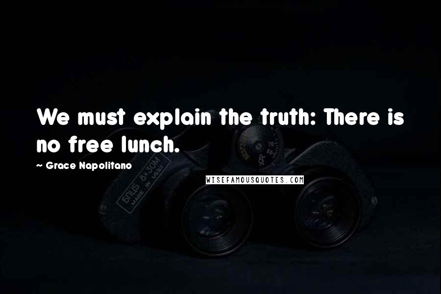 Grace Napolitano Quotes: We must explain the truth: There is no free lunch.