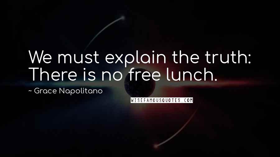 Grace Napolitano Quotes: We must explain the truth: There is no free lunch.