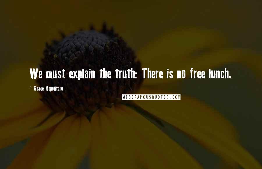 Grace Napolitano Quotes: We must explain the truth: There is no free lunch.