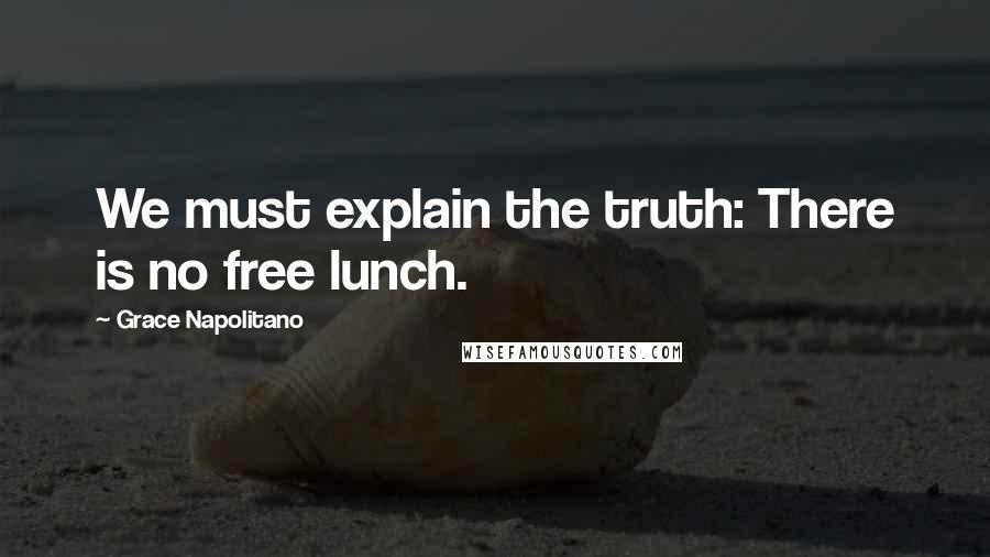 Grace Napolitano Quotes: We must explain the truth: There is no free lunch.