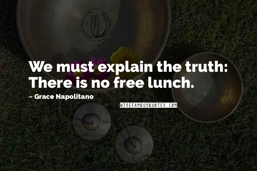 Grace Napolitano Quotes: We must explain the truth: There is no free lunch.