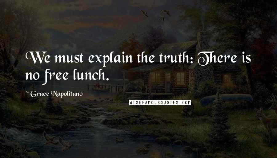 Grace Napolitano Quotes: We must explain the truth: There is no free lunch.