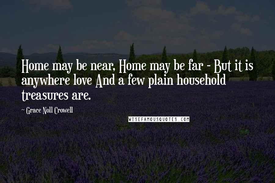 Grace Noll Crowell Quotes: Home may be near, Home may be far - But it is anywhere love And a few plain household treasures are.