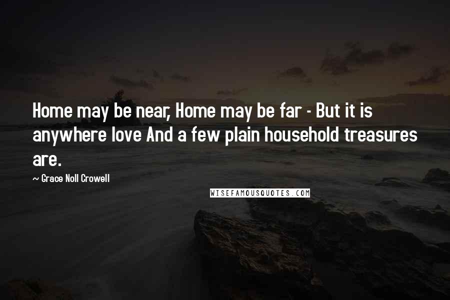 Grace Noll Crowell Quotes: Home may be near, Home may be far - But it is anywhere love And a few plain household treasures are.