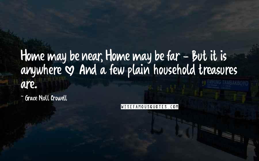 Grace Noll Crowell Quotes: Home may be near, Home may be far - But it is anywhere love And a few plain household treasures are.