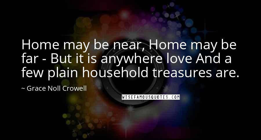 Grace Noll Crowell Quotes: Home may be near, Home may be far - But it is anywhere love And a few plain household treasures are.