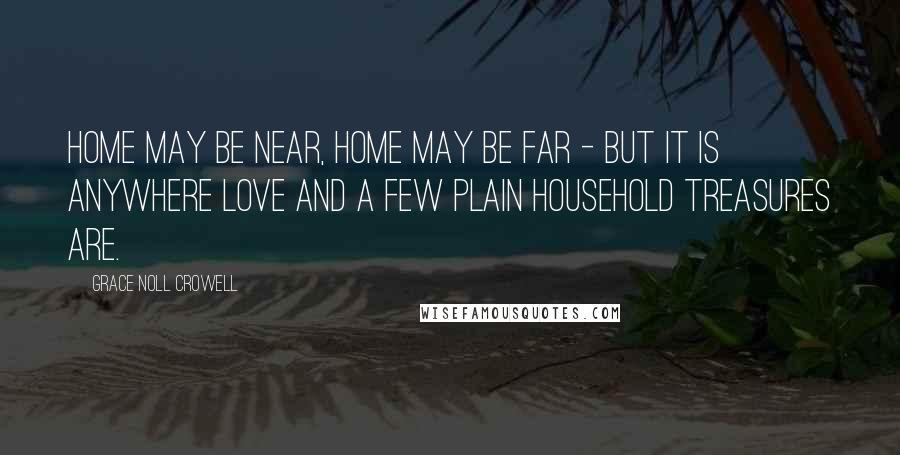Grace Noll Crowell Quotes: Home may be near, Home may be far - But it is anywhere love And a few plain household treasures are.