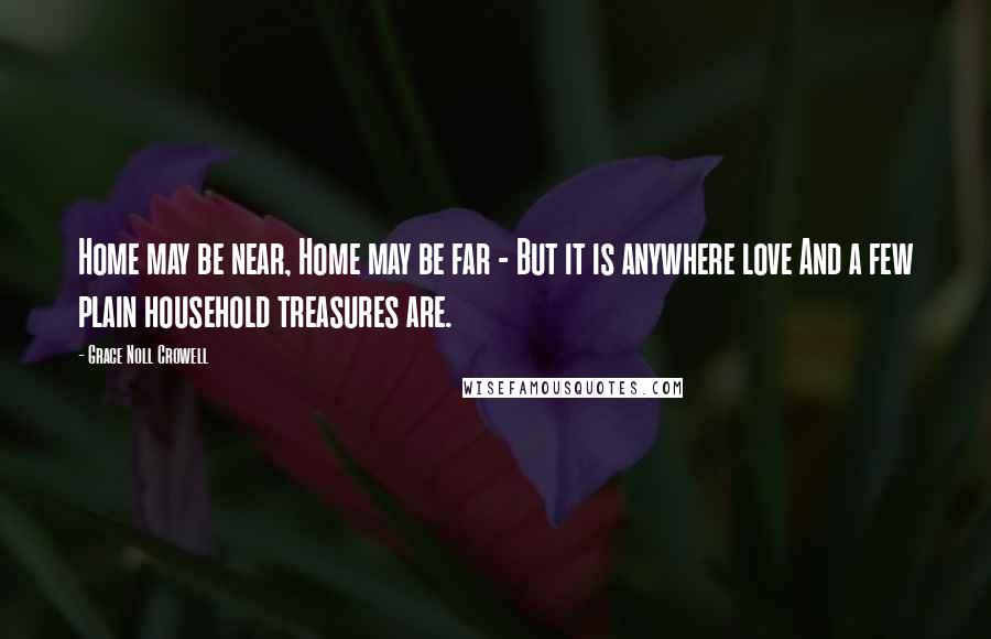 Grace Noll Crowell Quotes: Home may be near, Home may be far - But it is anywhere love And a few plain household treasures are.