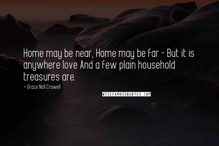 Grace Noll Crowell Quotes: Home may be near, Home may be far - But it is anywhere love And a few plain household treasures are.