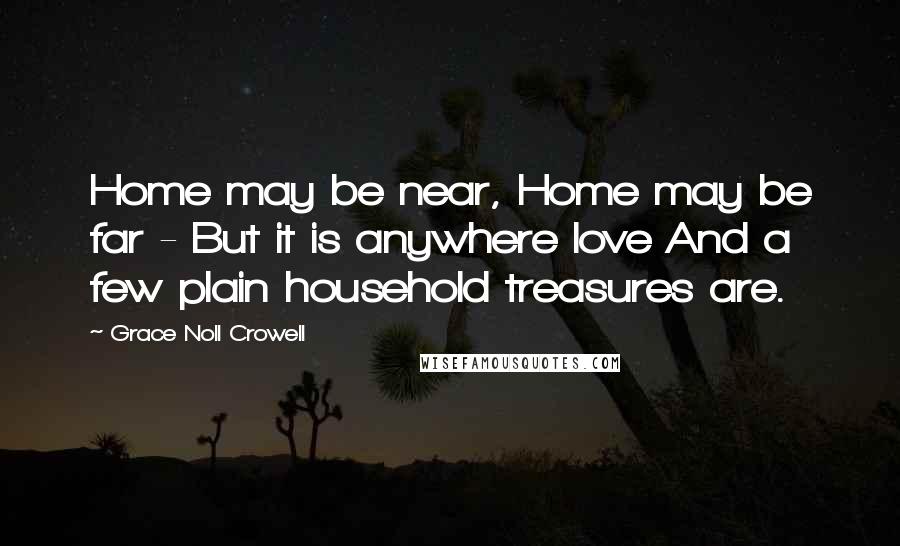 Grace Noll Crowell Quotes: Home may be near, Home may be far - But it is anywhere love And a few plain household treasures are.