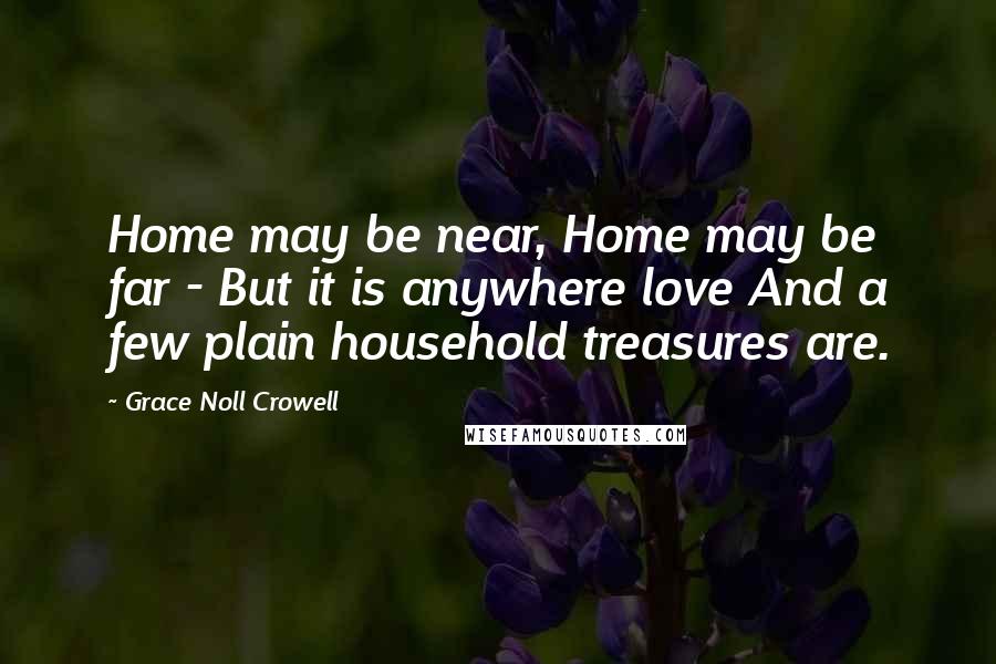 Grace Noll Crowell Quotes: Home may be near, Home may be far - But it is anywhere love And a few plain household treasures are.