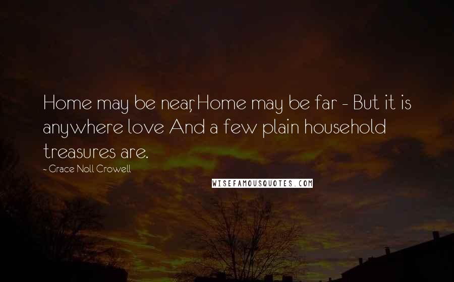 Grace Noll Crowell Quotes: Home may be near, Home may be far - But it is anywhere love And a few plain household treasures are.