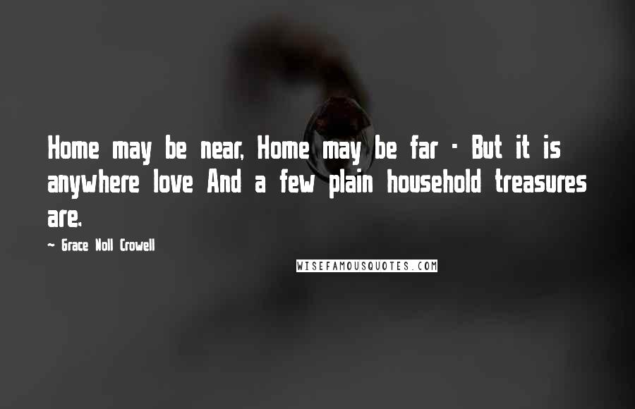 Grace Noll Crowell Quotes: Home may be near, Home may be far - But it is anywhere love And a few plain household treasures are.