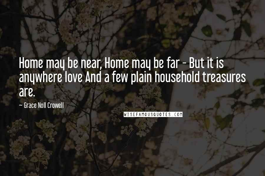 Grace Noll Crowell Quotes: Home may be near, Home may be far - But it is anywhere love And a few plain household treasures are.