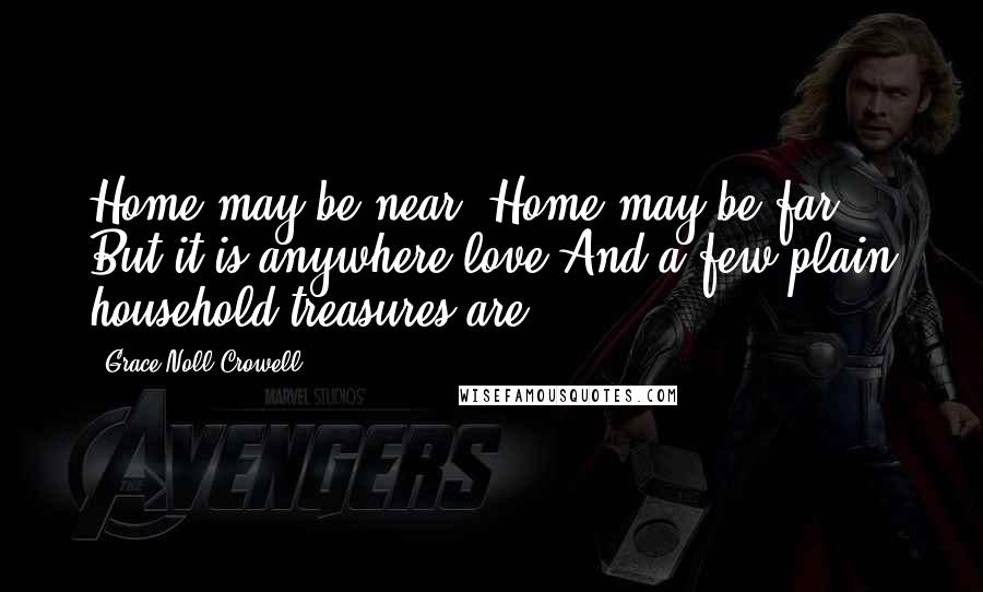 Grace Noll Crowell Quotes: Home may be near, Home may be far - But it is anywhere love And a few plain household treasures are.