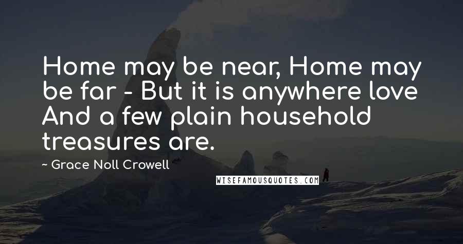 Grace Noll Crowell Quotes: Home may be near, Home may be far - But it is anywhere love And a few plain household treasures are.