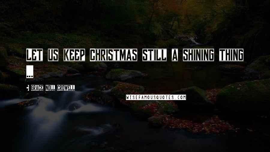 Grace Noll Crowell Quotes: Let us keep Christmas still a shining thing ...