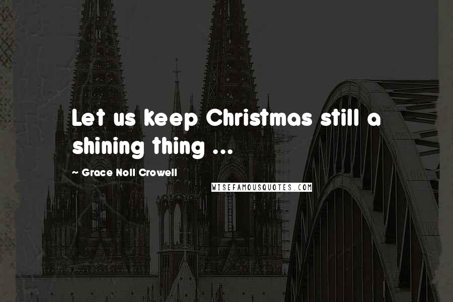 Grace Noll Crowell Quotes: Let us keep Christmas still a shining thing ...