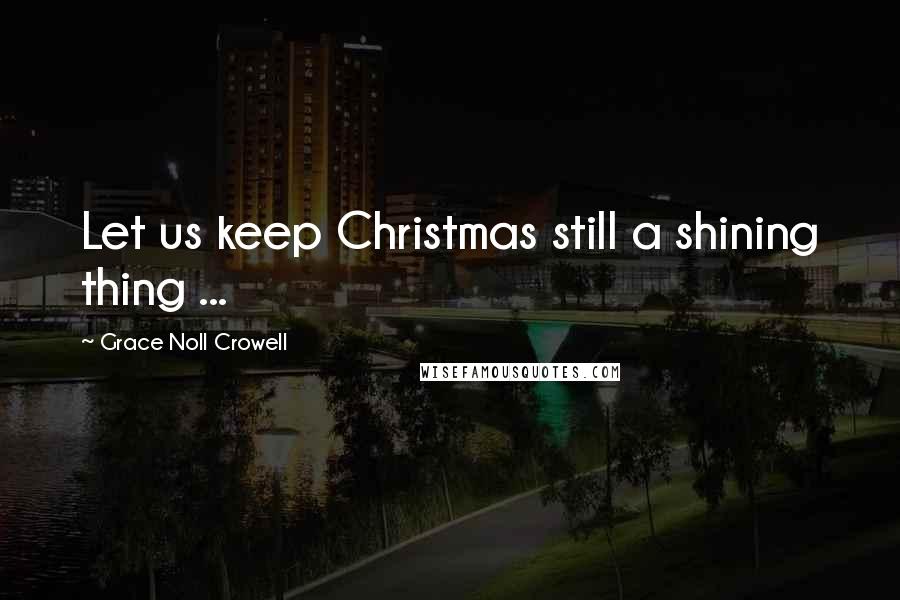 Grace Noll Crowell Quotes: Let us keep Christmas still a shining thing ...