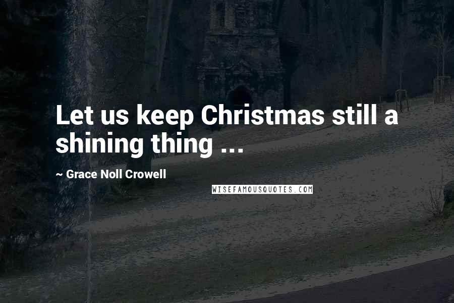 Grace Noll Crowell Quotes: Let us keep Christmas still a shining thing ...