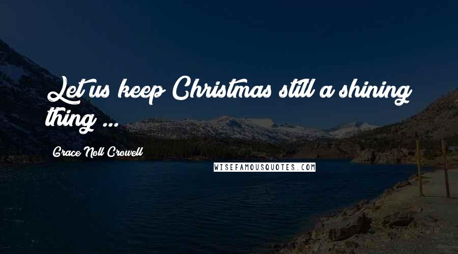 Grace Noll Crowell Quotes: Let us keep Christmas still a shining thing ...