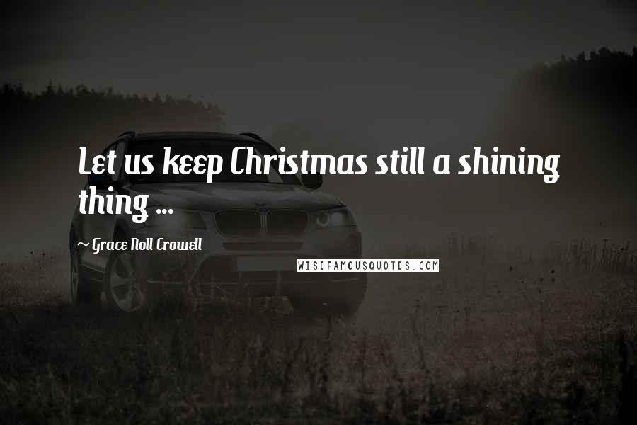 Grace Noll Crowell Quotes: Let us keep Christmas still a shining thing ...