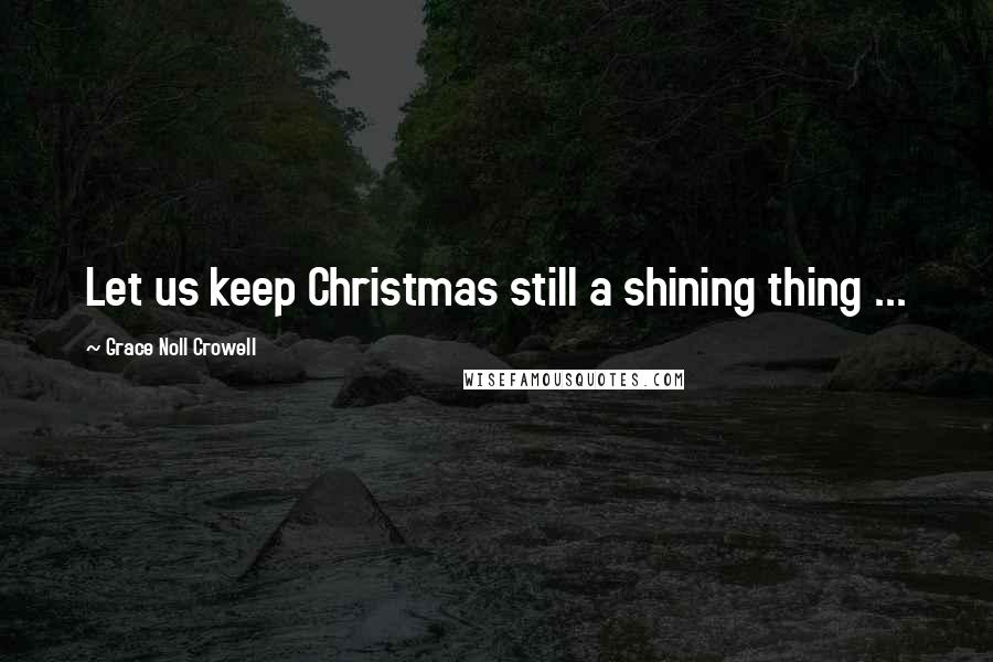 Grace Noll Crowell Quotes: Let us keep Christmas still a shining thing ...