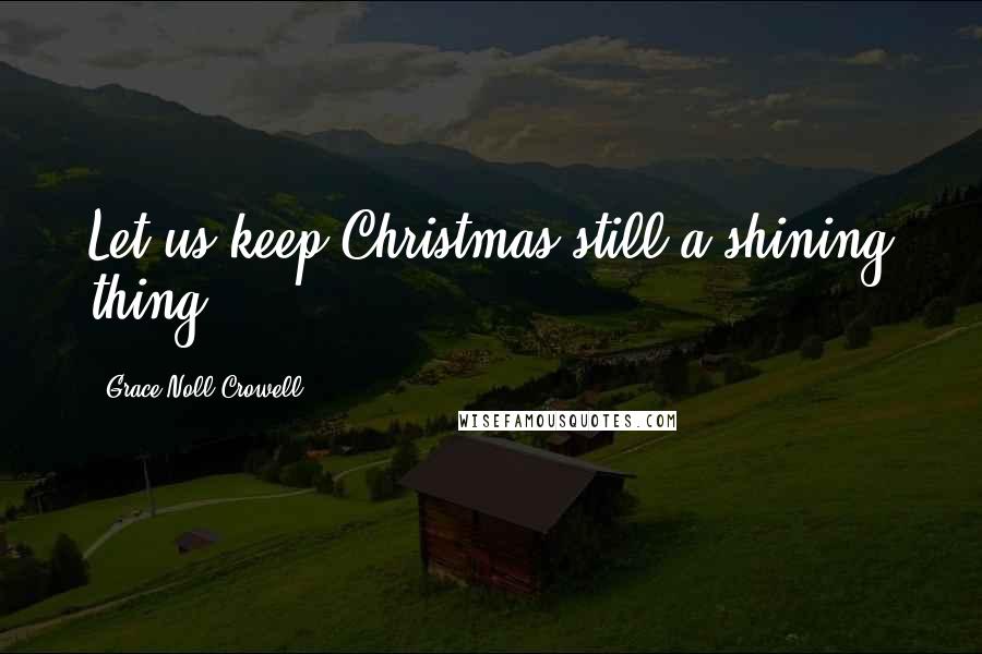 Grace Noll Crowell Quotes: Let us keep Christmas still a shining thing ...