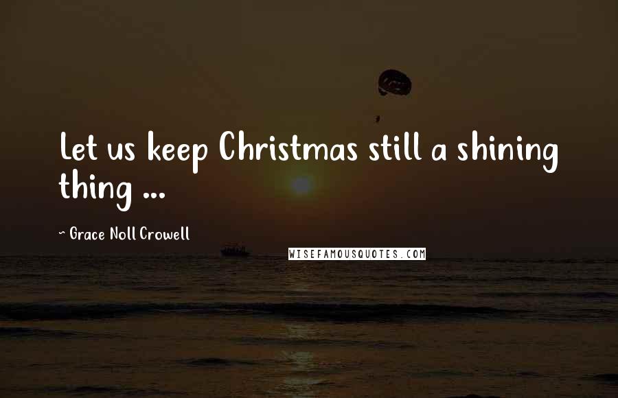 Grace Noll Crowell Quotes: Let us keep Christmas still a shining thing ...