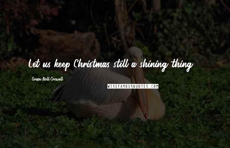 Grace Noll Crowell Quotes: Let us keep Christmas still a shining thing ...