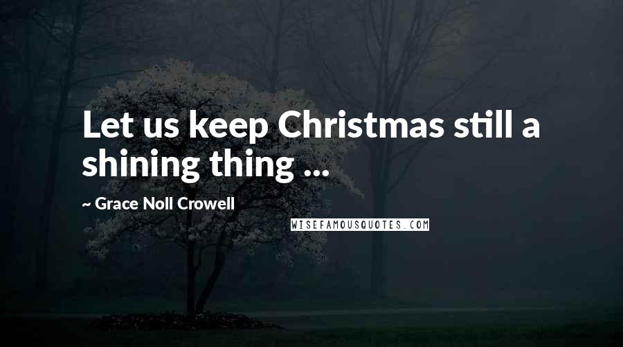 Grace Noll Crowell Quotes: Let us keep Christmas still a shining thing ...