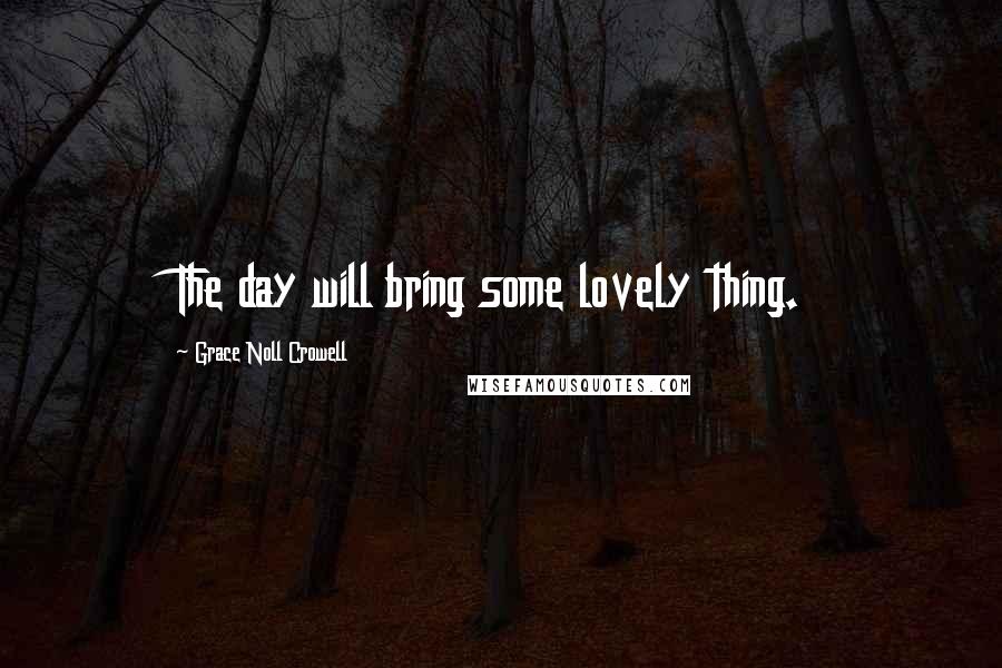 Grace Noll Crowell Quotes: The day will bring some lovely thing.