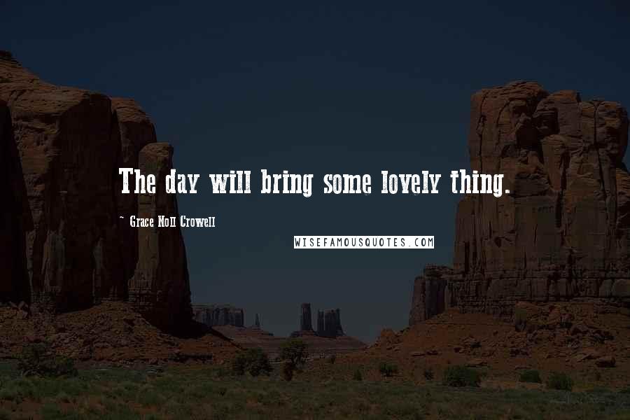 Grace Noll Crowell Quotes: The day will bring some lovely thing.