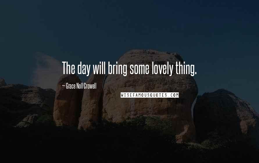 Grace Noll Crowell Quotes: The day will bring some lovely thing.