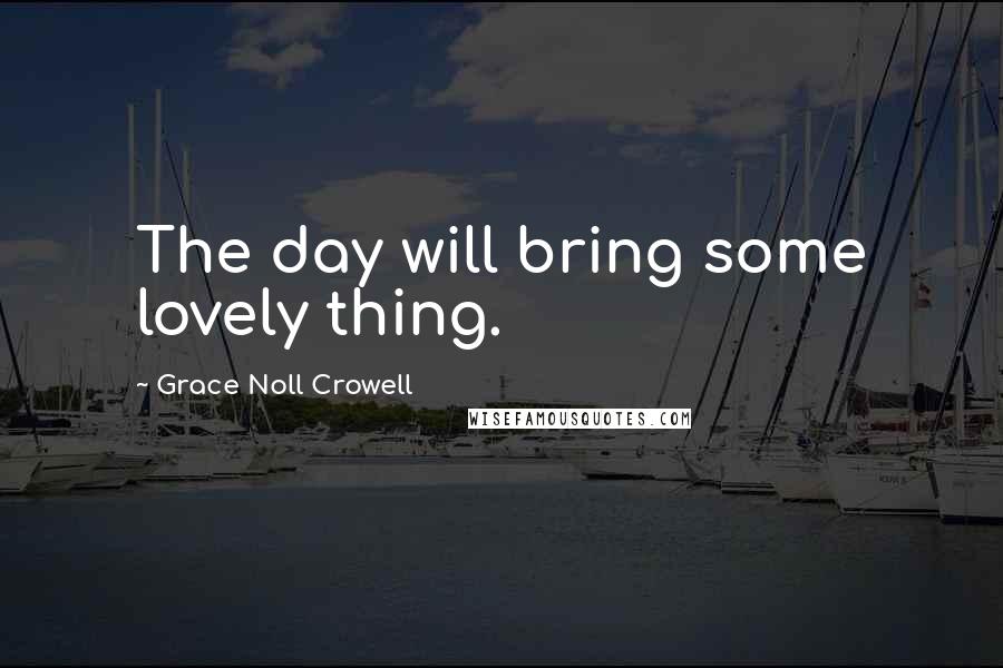 Grace Noll Crowell Quotes: The day will bring some lovely thing.