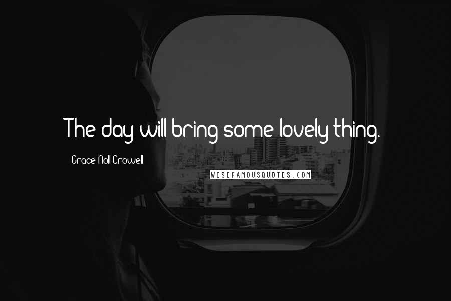 Grace Noll Crowell Quotes: The day will bring some lovely thing.